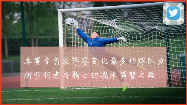 本赛季首发阵容变化最多的球队分析步行者与骑士的战术调整之路
