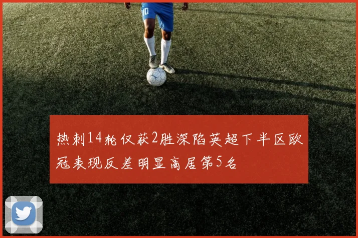 热刺14轮仅获2胜深陷英超下半区欧冠表现反差明显高居第5名