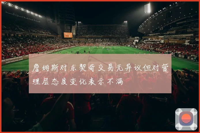 詹姆斯对东契奇交易无异议但对管理层态度变化表示不满