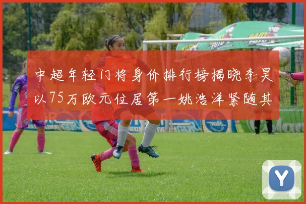 中超年轻门将身价排行榜揭晓李昊以75万欧元位居第一姚浩洋紧随其后