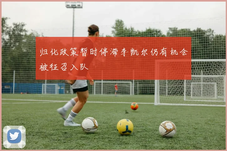 归化政策暂时停滞李凯尔仍有机会被征召入队