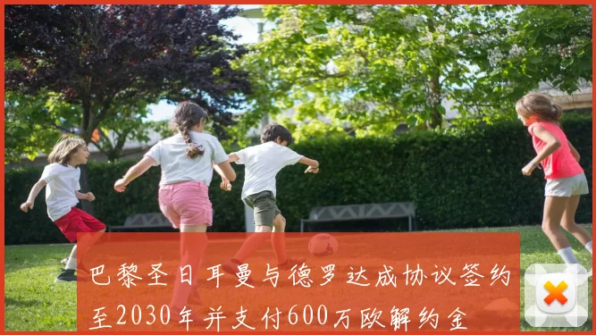 巴黎圣日耳曼与德罗达成协议签约至2030年并支付600万欧解约金