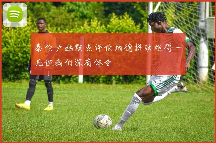 泰伦卢幽默点评伦纳德拼劲难得一见但我们深有体会
