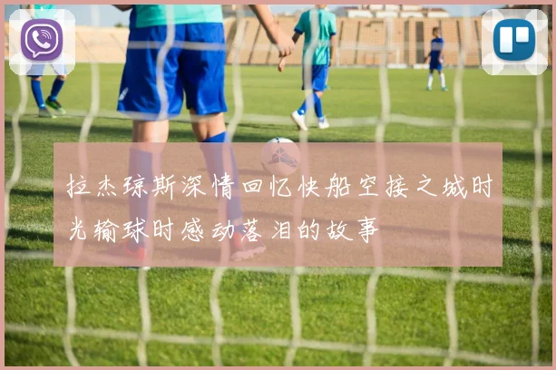 拉杰琼斯深情回忆快船空接之城时光输球时感动落泪的故事