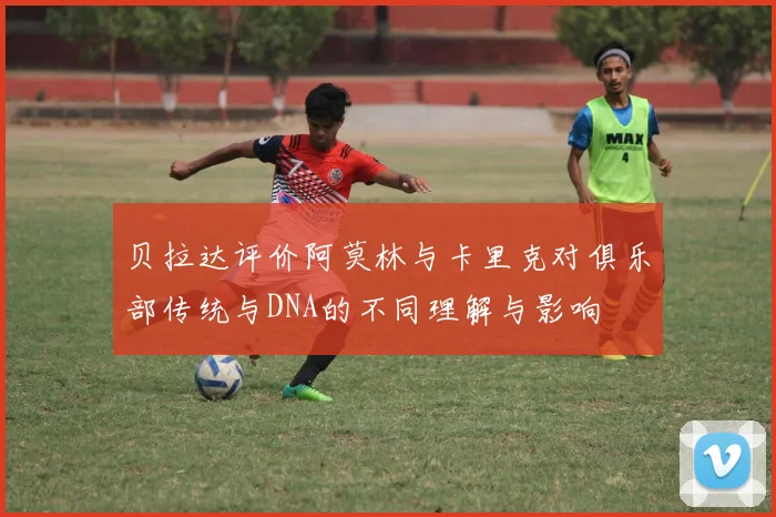 贝拉达评价阿莫林与卡里克对俱乐部传统与DNA的不同理解与影响