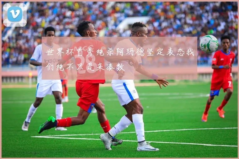 世界杯首秀绝杀阿玛德坚定表态我们绝不只是来凑数