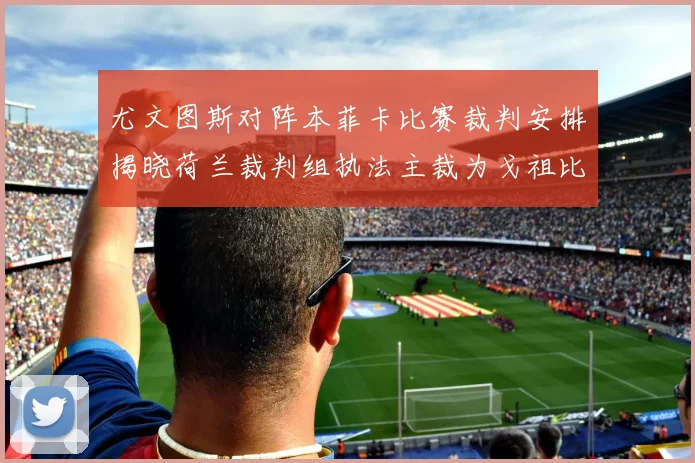 尤文图斯对阵本菲卡比赛裁判安排揭晓荷兰裁判组执法主裁为戈祖比尤克