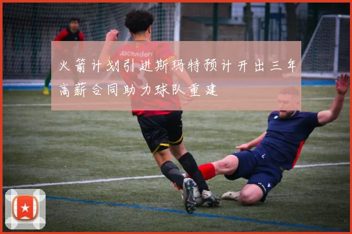 火箭计划引进斯玛特预计开出三年高薪合同助力球队重建