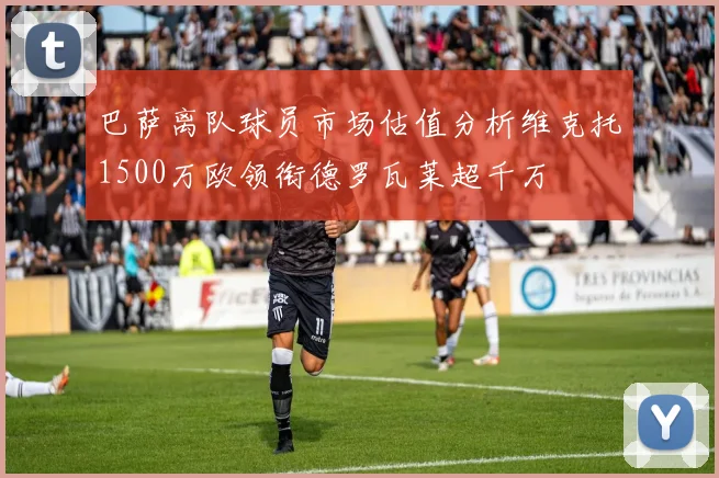 巴萨离队球员市场估值分析维克托1500万欧领衔德罗瓦莱超千万