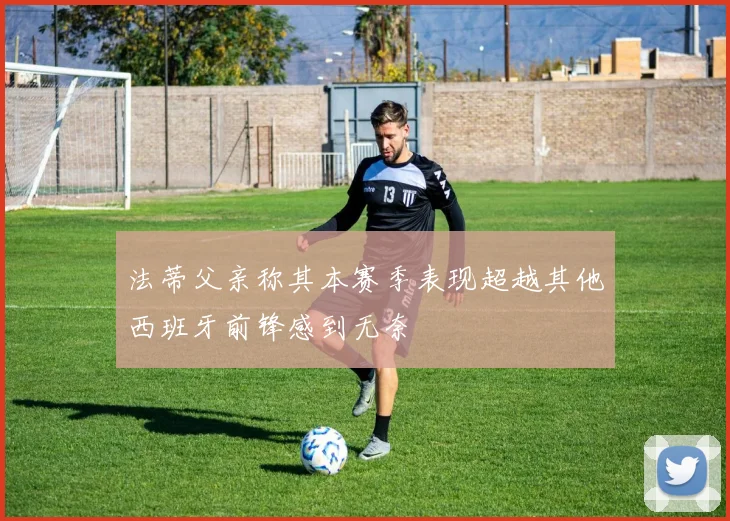 法蒂父亲称其本赛季表现超越其他西班牙前锋感到无奈
