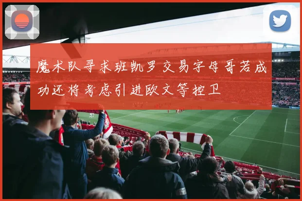 魔术队寻求班凯罗交易字母哥若成功还将考虑引进欧文等控卫