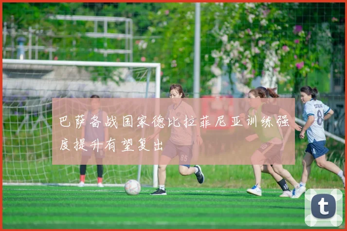 巴萨备战国家德比拉菲尼亚训练强度提升有望复出