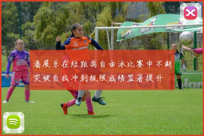 潘展乐在短距离自由泳比赛中不断突破自我冲刺极限成绩显著提升