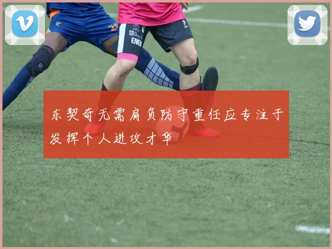 东契奇无需肩负防守重任应专注于发挥个人进攻才华