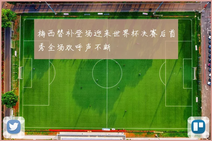 梅西替补登场迎来世界杯决赛后首秀全场欢呼声不断