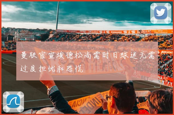 曼联官宣埃德松尚需时日球迷无需过度担忧和恐慌