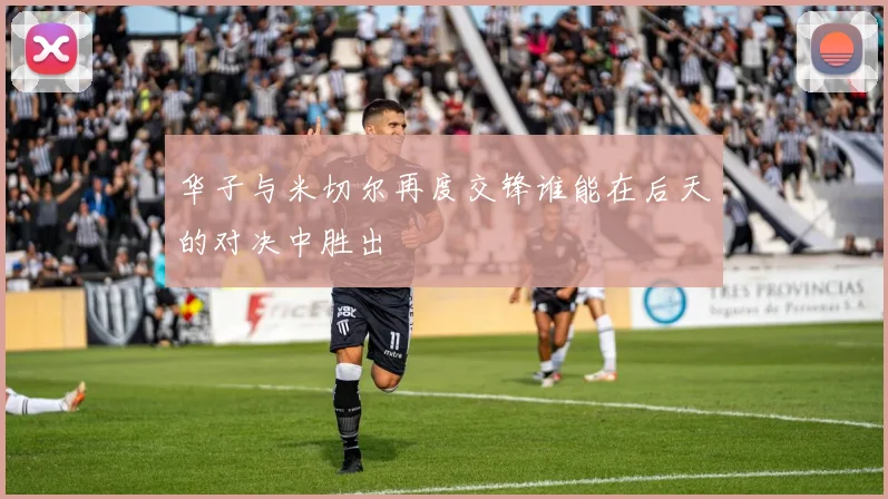 华子与米切尔再度交锋谁能在后天的对决中胜出