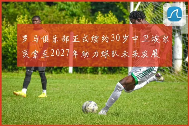 罗马俱乐部正式续约30岁中卫埃尔莫索至2027年助力球队未来发展