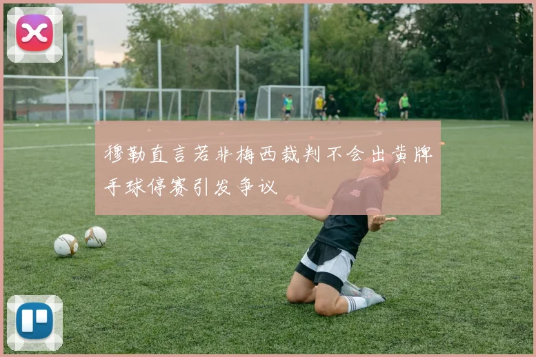 穆勒直言若非梅西裁判不会出黄牌手球停赛引发争议