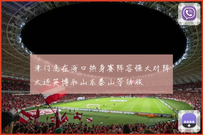 津门虎在海口热身赛阵容强大对阵大连英博和山东泰山等劲旅