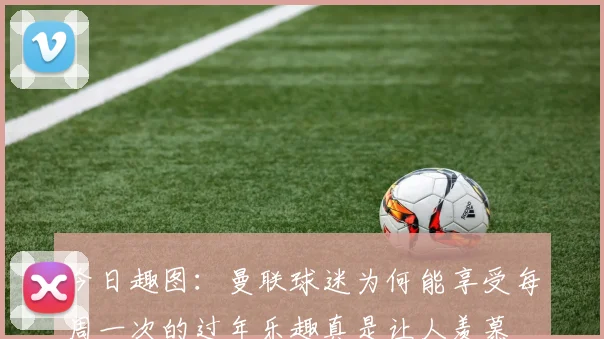 今日趣图：曼联球迷为何能享受每周一次的过年乐趣真是让人羡慕