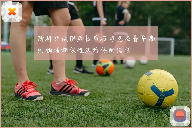 斯科特谈伊劳拉风格与克洛普早期利物浦相似性及对他的信任